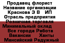 Продавец-флорист › Название организации ­ Краснова Э.В., ИП › Отрасль предприятия ­ Розничная торговля › Минимальный оклад ­ 1 - Все города Работа » Вакансии   . Ханты-Мансийский,Радужный г.